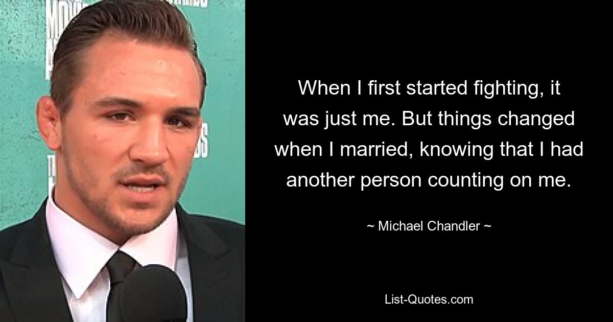 When I first started fighting, it was just me. But things changed when I married, knowing that I had another person counting on me. — © Michael Chandler