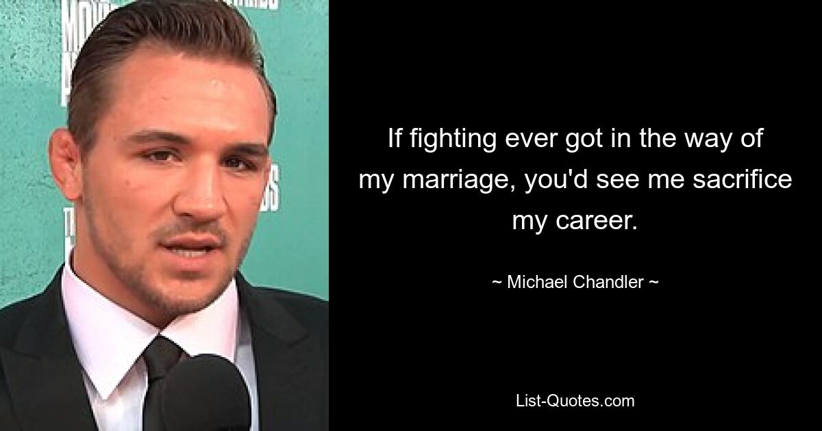 If fighting ever got in the way of my marriage, you'd see me sacrifice my career. — © Michael Chandler