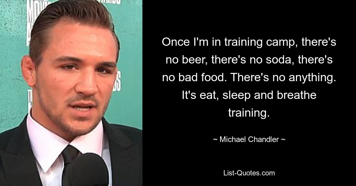 Once I'm in training camp, there's no beer, there's no soda, there's no bad food. There's no anything. It's eat, sleep and breathe training. — © Michael Chandler