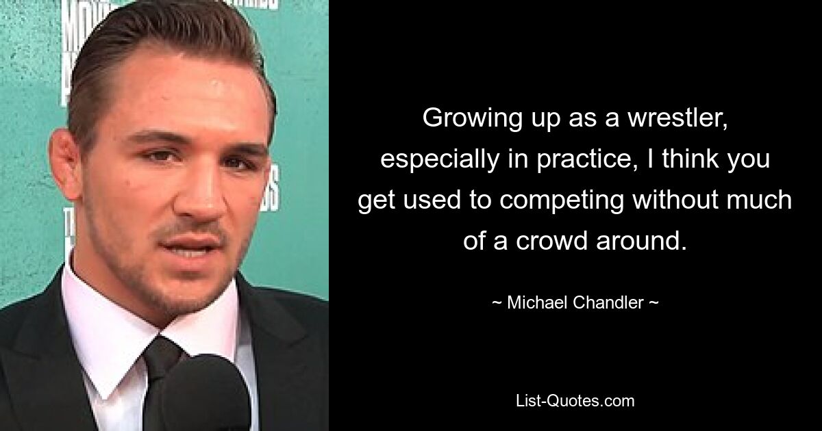 Growing up as a wrestler, especially in practice, I think you get used to competing without much of a crowd around. — © Michael Chandler