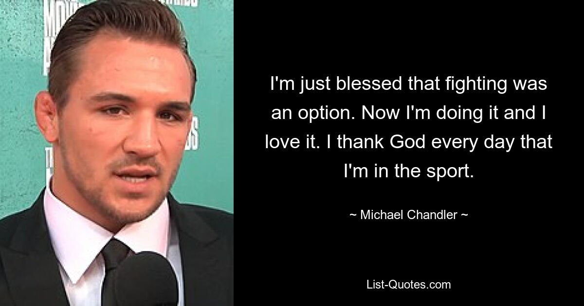 I'm just blessed that fighting was an option. Now I'm doing it and I love it. I thank God every day that I'm in the sport. — © Michael Chandler