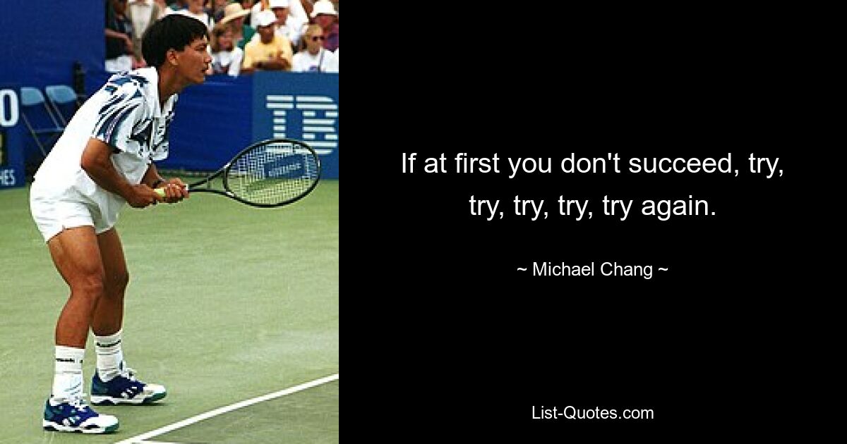 If at first you don't succeed, try, try, try, try, try again. — © Michael Chang