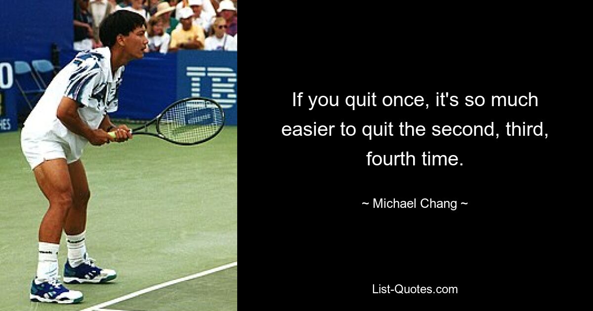 If you quit once, it's so much easier to quit the second, third, fourth time. — © Michael Chang