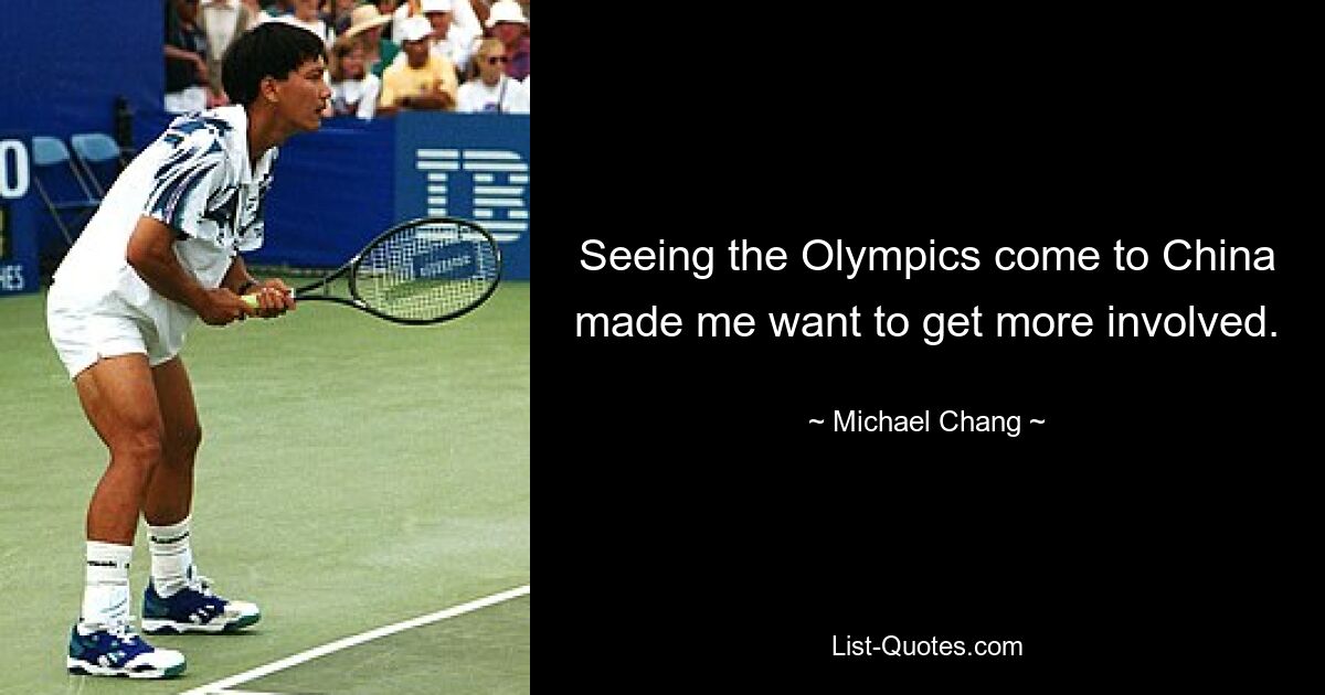 Seeing the Olympics come to China made me want to get more involved. — © Michael Chang