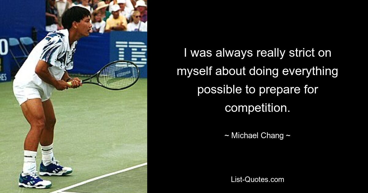 I was always really strict on myself about doing everything possible to prepare for competition. — © Michael Chang