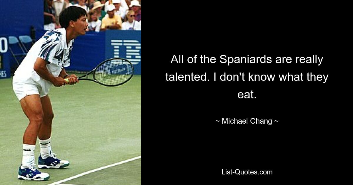 All of the Spaniards are really talented. I don't know what they eat. — © Michael Chang