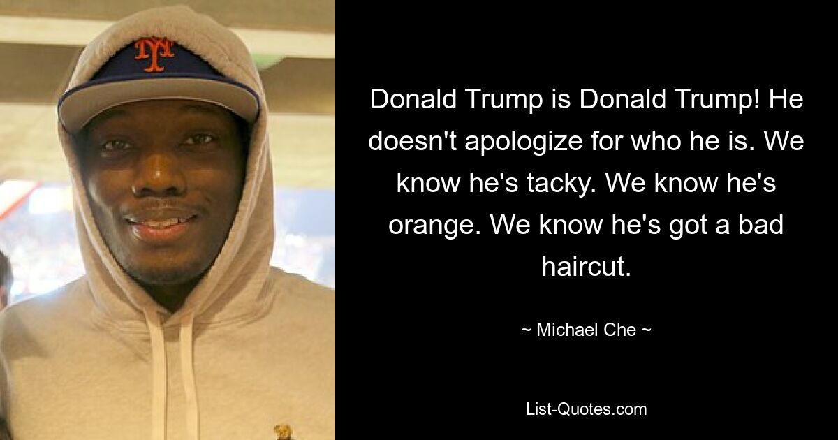 Donald Trump is Donald Trump! He doesn't apologize for who he is. We know he's tacky. We know he's orange. We know he's got a bad haircut. — © Michael Che