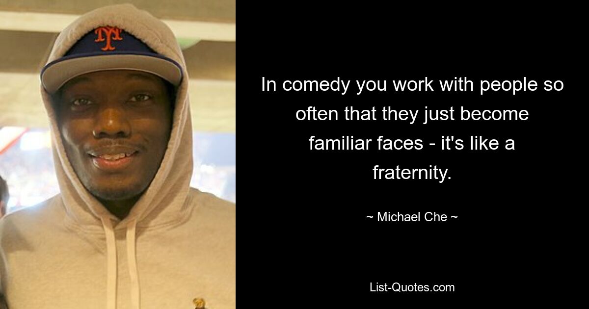 In comedy you work with people so often that they just become familiar faces - it's like a fraternity. — © Michael Che