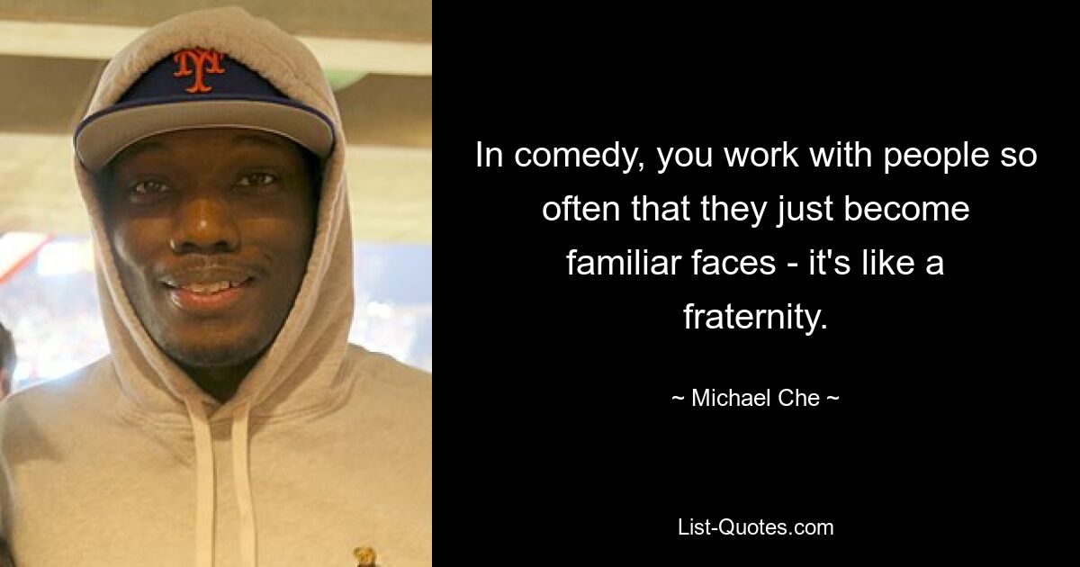 In comedy, you work with people so often that they just become familiar faces - it's like a fraternity. — © Michael Che