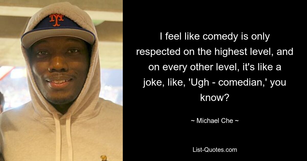 I feel like comedy is only respected on the highest level, and on every other level, it's like a joke, like, 'Ugh - comedian,' you know? — © Michael Che