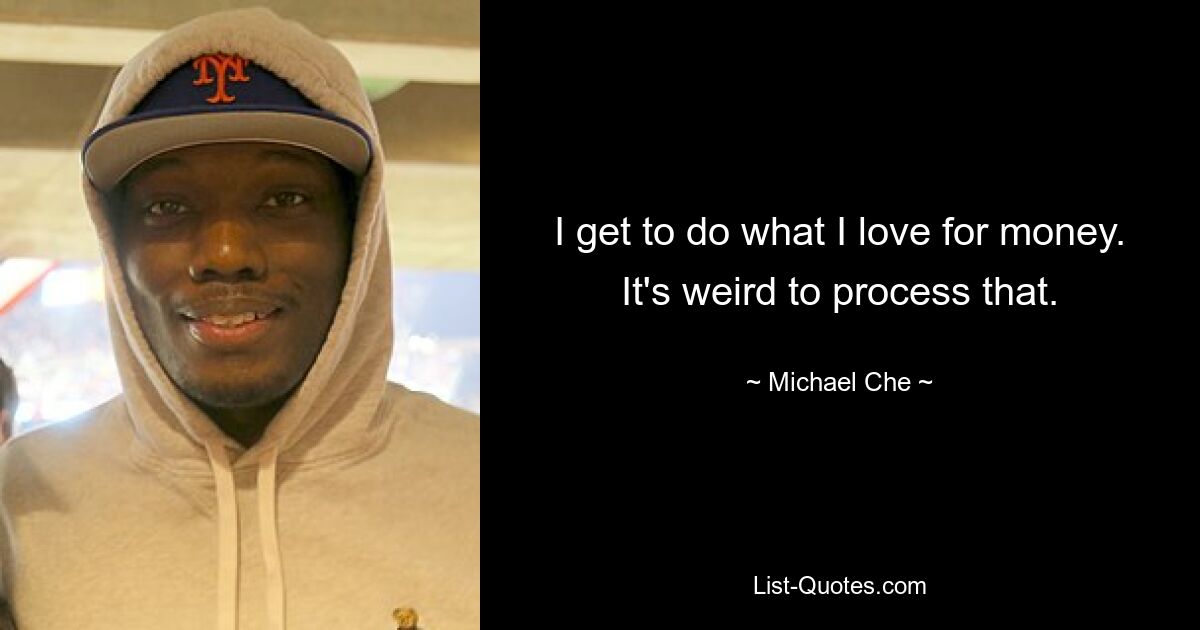 I get to do what I love for money. It's weird to process that. — © Michael Che