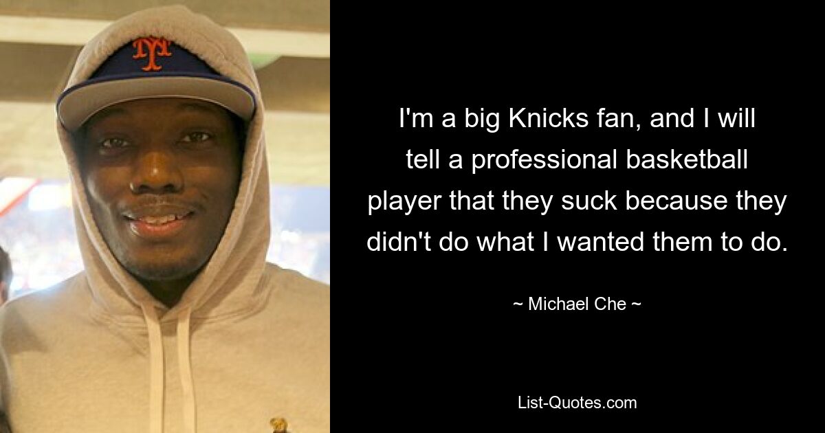 Ich bin ein großer Knicks-Fan und werde einem professionellen Basketballspieler sagen, dass sie scheiße sind, weil sie nicht das getan haben, was ich von ihnen wollte. — © Michael Che