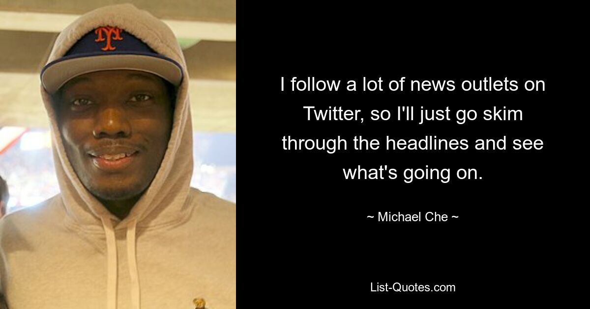 I follow a lot of news outlets on Twitter, so I'll just go skim through the headlines and see what's going on. — © Michael Che