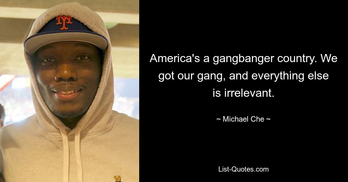 Amerika ist ein Gangbanger-Land. Wir haben unsere Bande und alles andere ist irrelevant. — © Michael Che