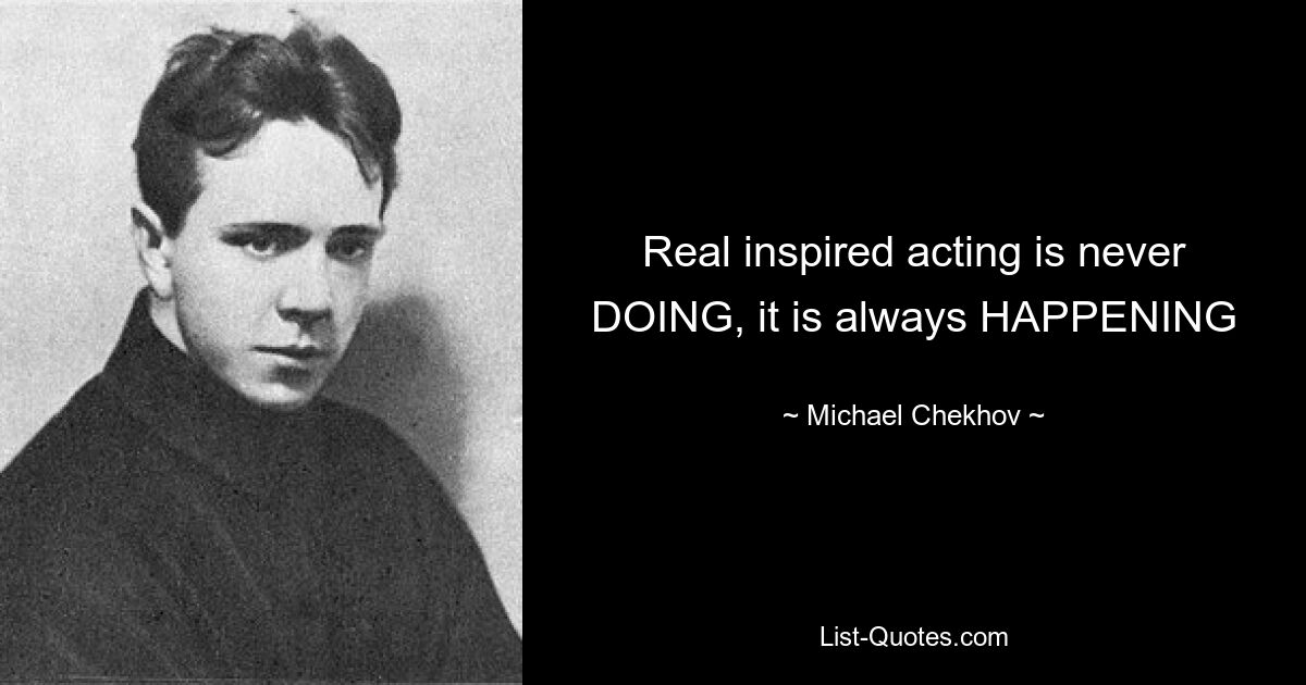 Real inspired acting is never DOING, it is always HAPPENING — © Michael Chekhov