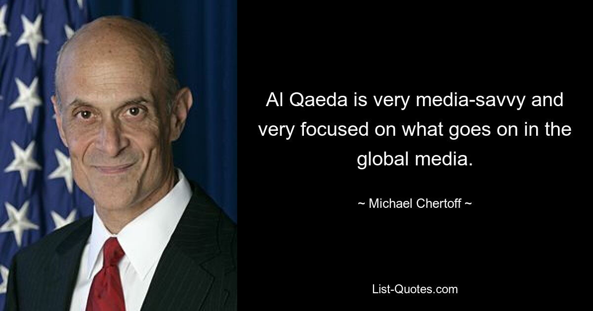 Al Qaeda is very media-savvy and very focused on what goes on in the global media. — © Michael Chertoff