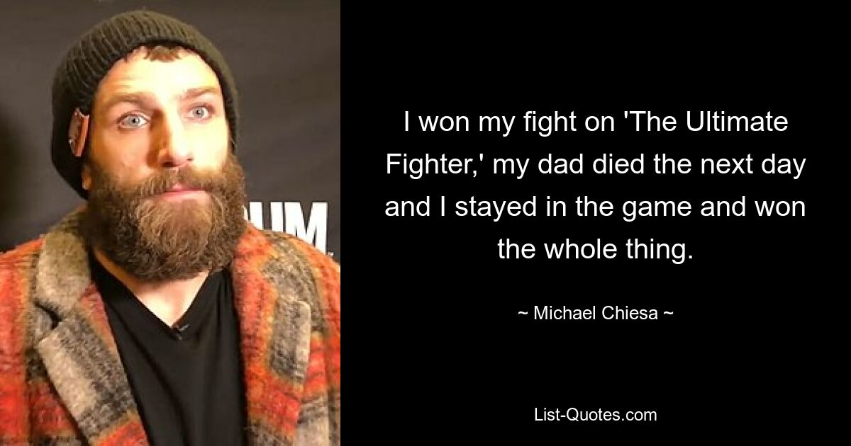 I won my fight on 'The Ultimate Fighter,' my dad died the next day and I stayed in the game and won the whole thing. — © Michael Chiesa