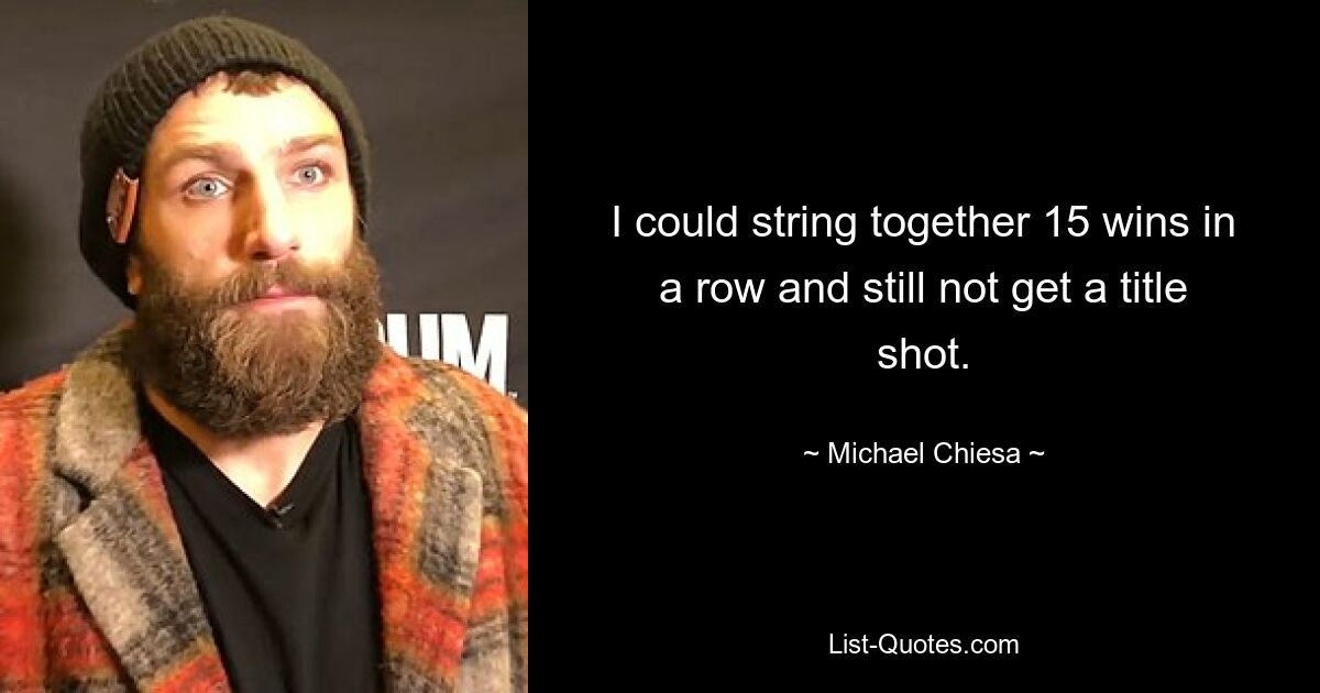 I could string together 15 wins in a row and still not get a title shot. — © Michael Chiesa