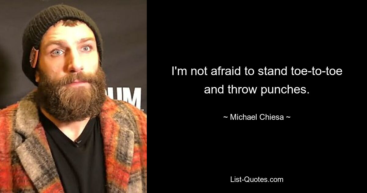 I'm not afraid to stand toe-to-toe and throw punches. — © Michael Chiesa