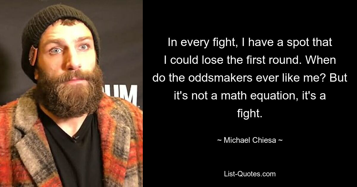 In every fight, I have a spot that I could lose the first round. When do the oddsmakers ever like me? But it's not a math equation, it's a fight. — © Michael Chiesa