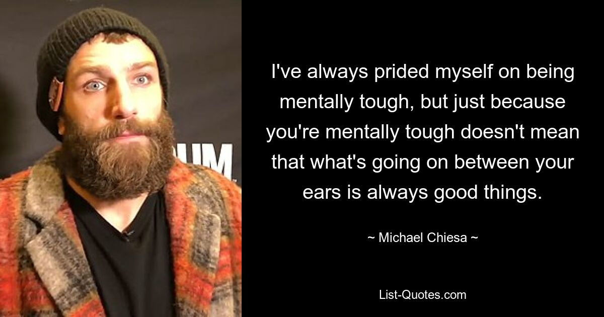 I've always prided myself on being mentally tough, but just because you're mentally tough doesn't mean that what's going on between your ears is always good things. — © Michael Chiesa