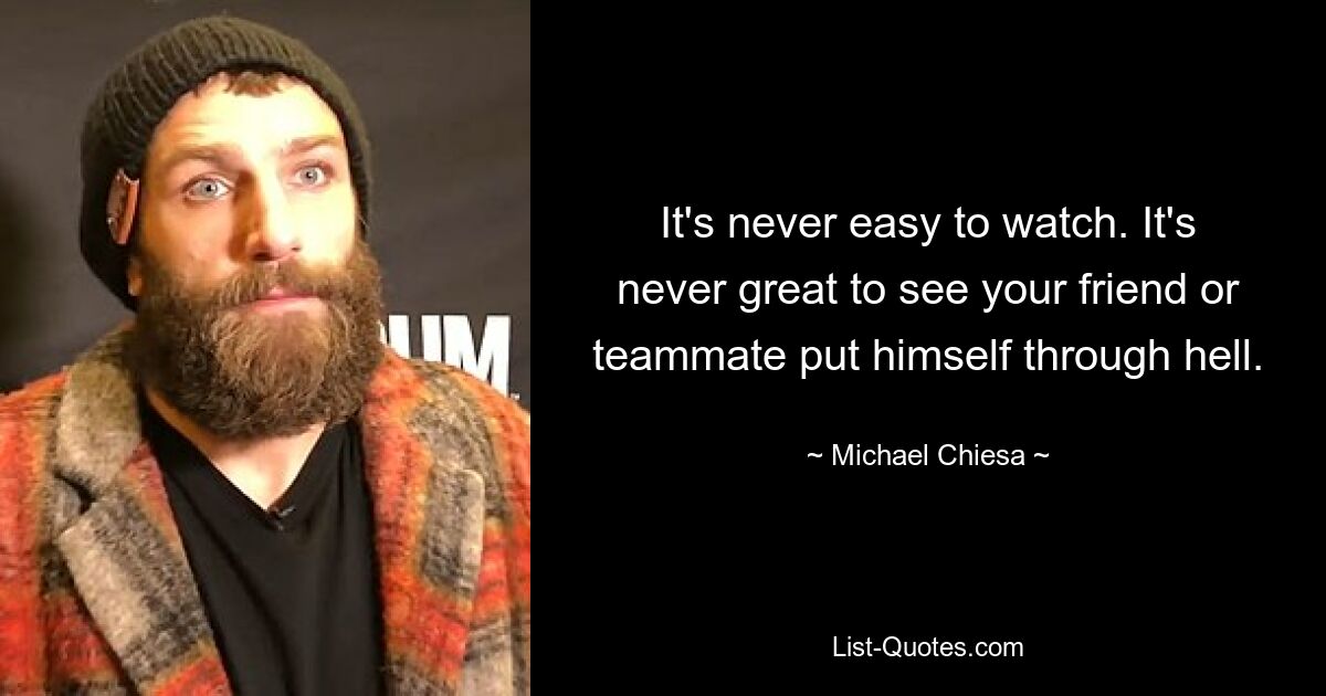 It's never easy to watch. It's never great to see your friend or teammate put himself through hell. — © Michael Chiesa