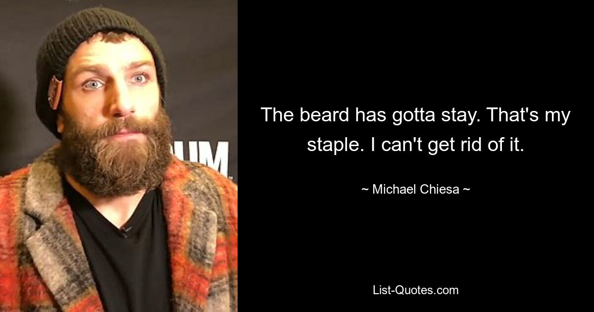 The beard has gotta stay. That's my staple. I can't get rid of it. — © Michael Chiesa