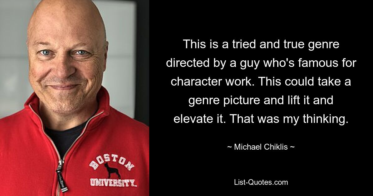 This is a tried and true genre directed by a guy who's famous for character work. This could take a genre picture and lift it and elevate it. That was my thinking. — © Michael Chiklis