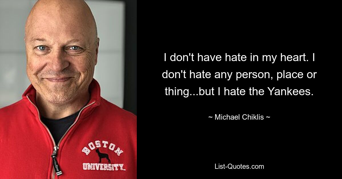 I don't have hate in my heart. I don't hate any person, place or thing...but I hate the Yankees. — © Michael Chiklis