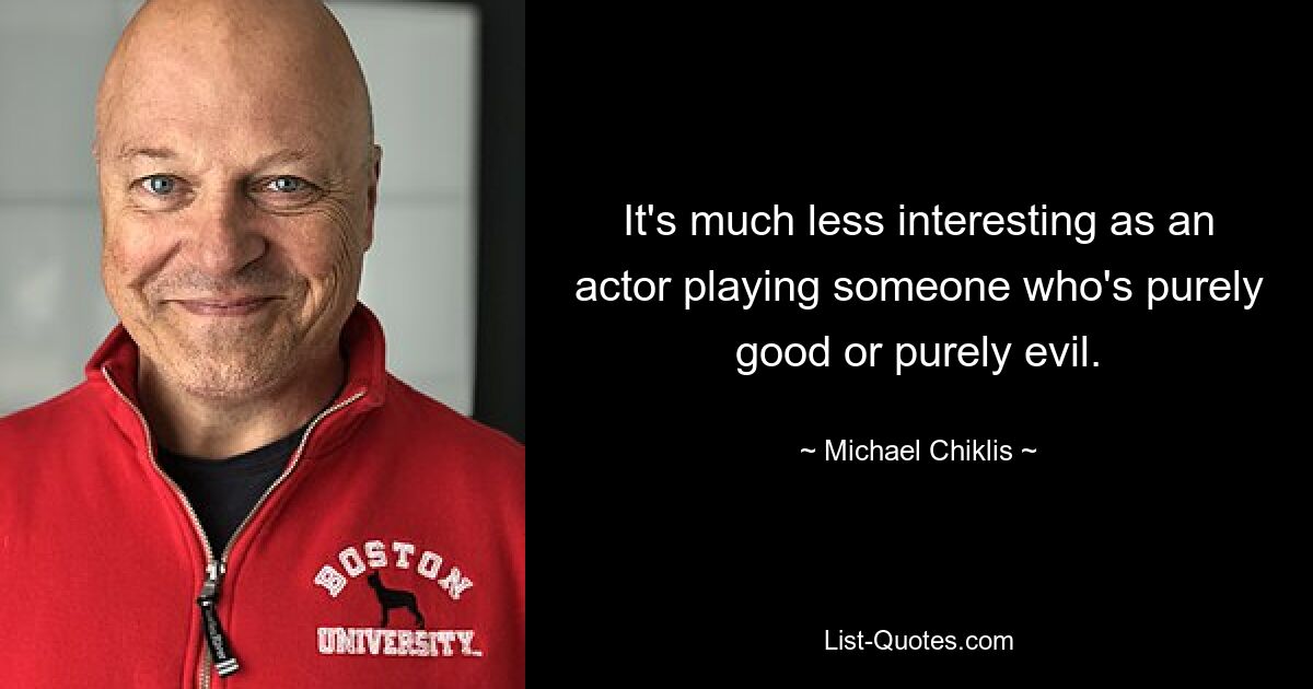 It's much less interesting as an actor playing someone who's purely good or purely evil. — © Michael Chiklis