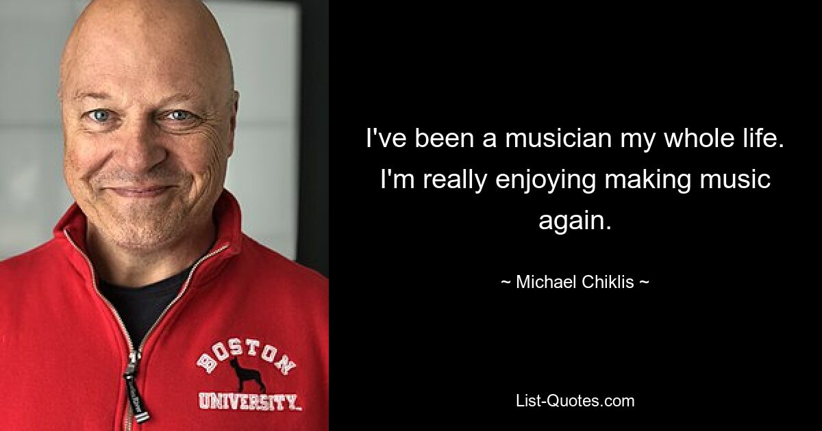 I've been a musician my whole life. I'm really enjoying making music again. — © Michael Chiklis