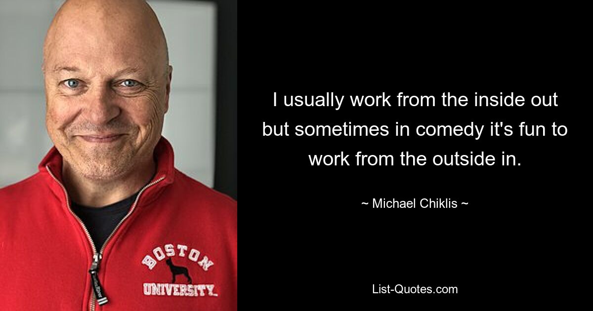 I usually work from the inside out but sometimes in comedy it's fun to work from the outside in. — © Michael Chiklis