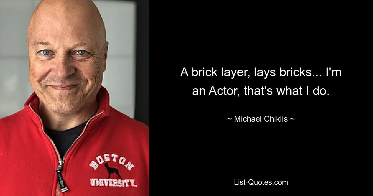 A brick layer, lays bricks... I'm an Actor, that's what I do. — © Michael Chiklis