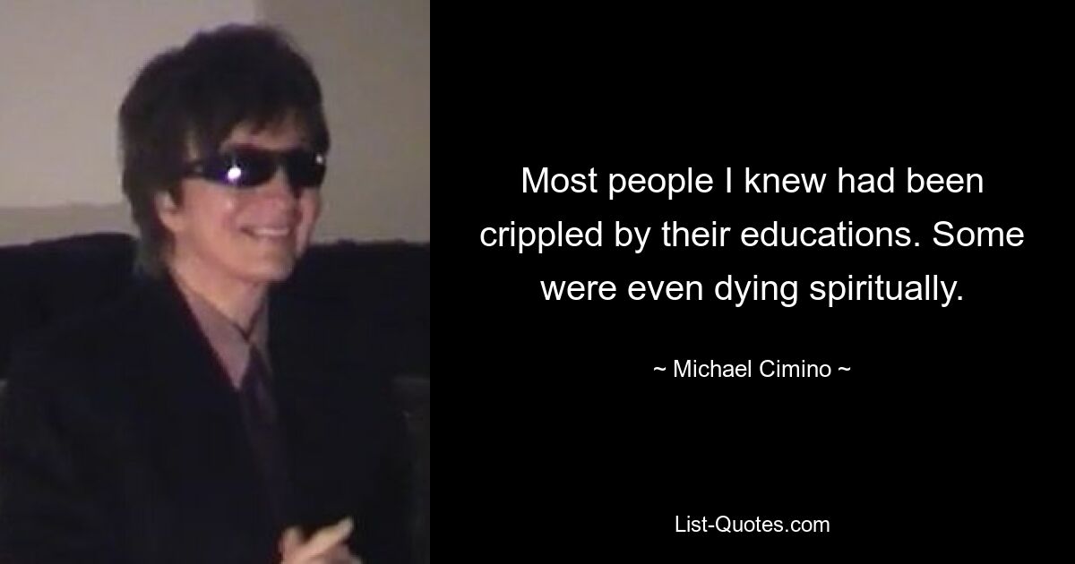 Most people I knew had been crippled by their educations. Some were even dying spiritually. — © Michael Cimino