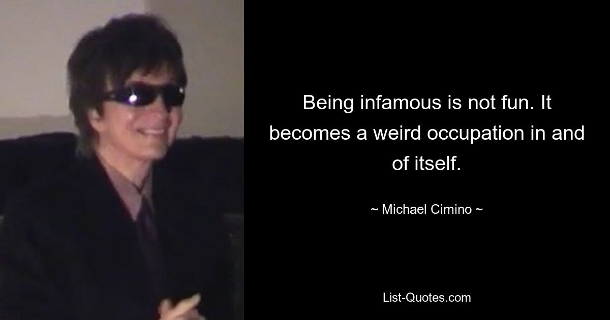 Being infamous is not fun. It becomes a weird occupation in and of itself. — © Michael Cimino