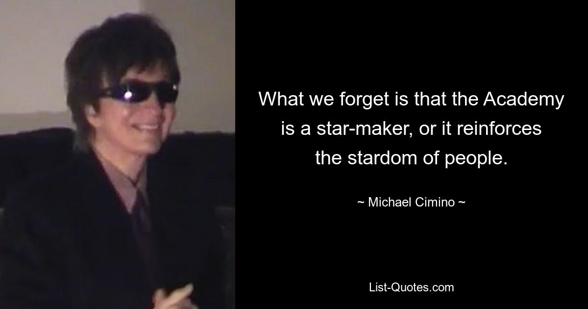 What we forget is that the Academy is a star-maker, or it reinforces the stardom of people. — © Michael Cimino