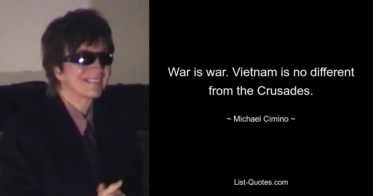 War is war. Vietnam is no different from the Crusades. — © Michael Cimino