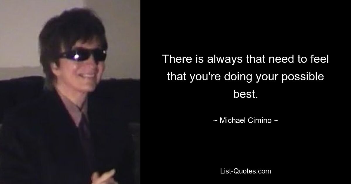 There is always that need to feel that you're doing your possible best. — © Michael Cimino