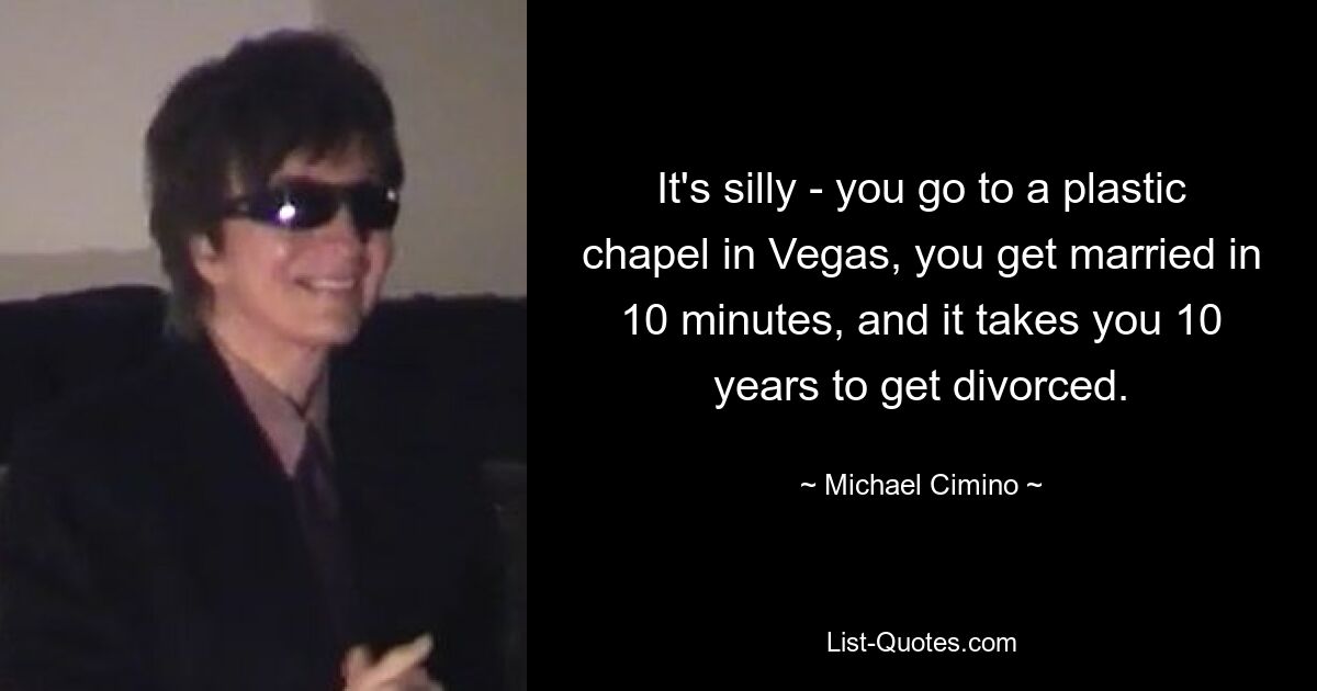 It's silly - you go to a plastic chapel in Vegas, you get married in 10 minutes, and it takes you 10 years to get divorced. — © Michael Cimino