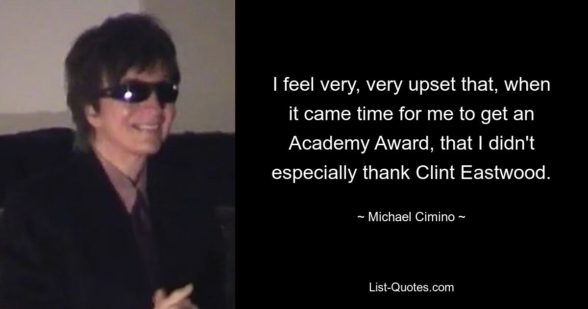 I feel very, very upset that, when it came time for me to get an Academy Award, that I didn't especially thank Clint Eastwood. — © Michael Cimino