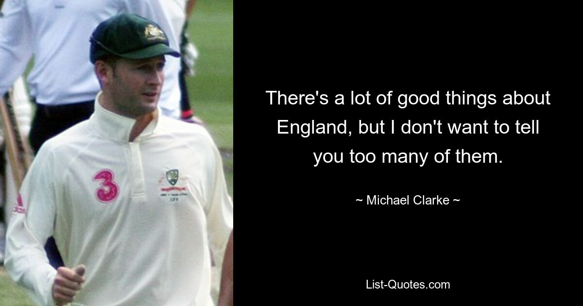 There's a lot of good things about England, but I don't want to tell you too many of them. — © Michael Clarke