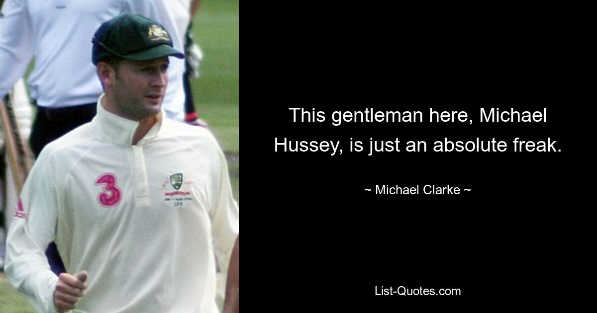 This gentleman here, Michael Hussey, is just an absolute freak. — © Michael Clarke