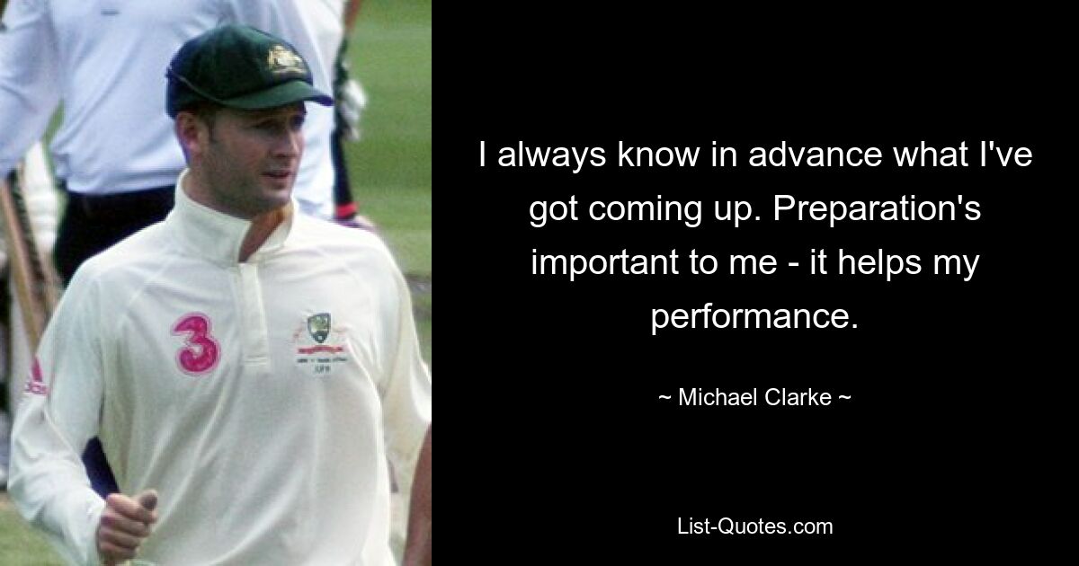 I always know in advance what I've got coming up. Preparation's important to me - it helps my performance. — © Michael Clarke