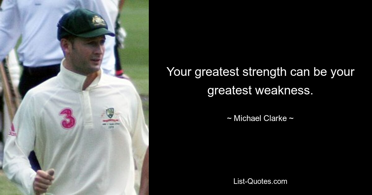 Your greatest strength can be your greatest weakness. — © Michael Clarke