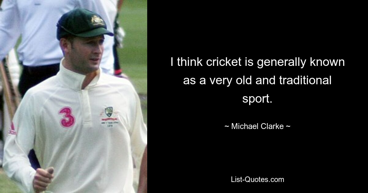 I think cricket is generally known as a very old and traditional sport. — © Michael Clarke