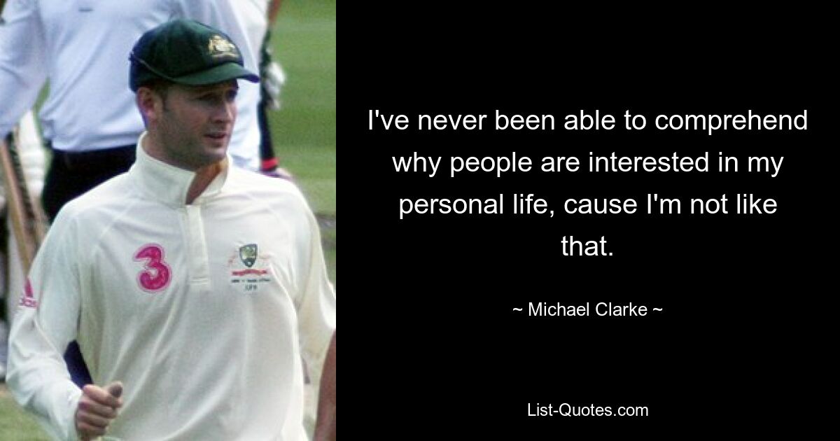 I've never been able to comprehend why people are interested in my personal life, cause I'm not like that. — © Michael Clarke