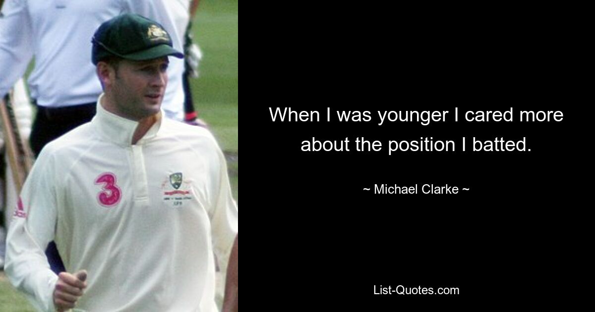 When I was younger I cared more about the position I batted. — © Michael Clarke