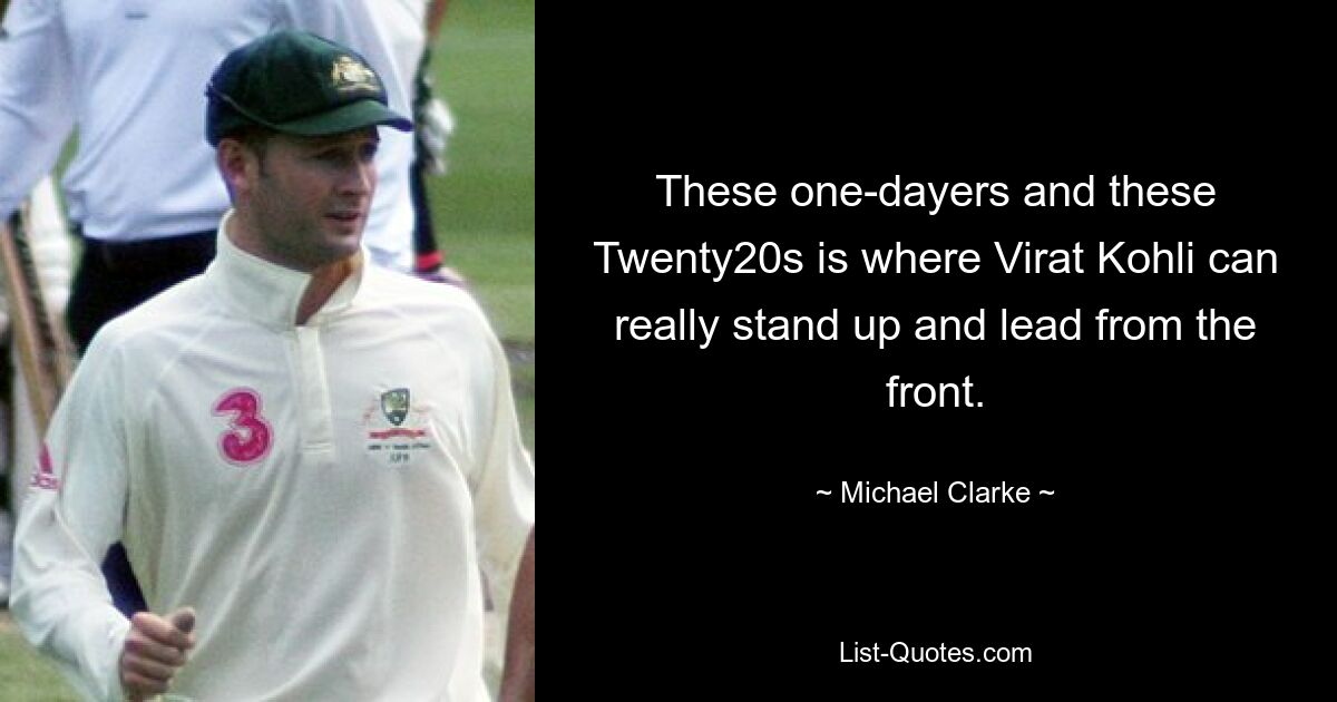 These one-dayers and these Twenty20s is where Virat Kohli can really stand up and lead from the front. — © Michael Clarke