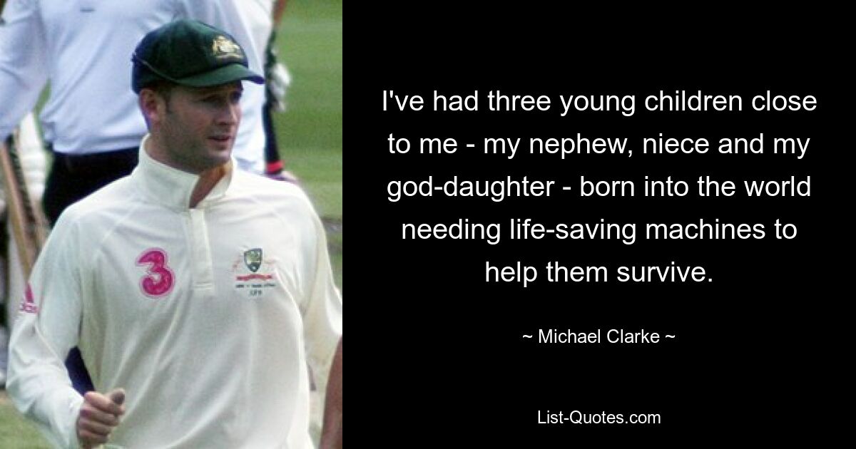 I've had three young children close to me - my nephew, niece and my god-daughter - born into the world needing life-saving machines to help them survive. — © Michael Clarke