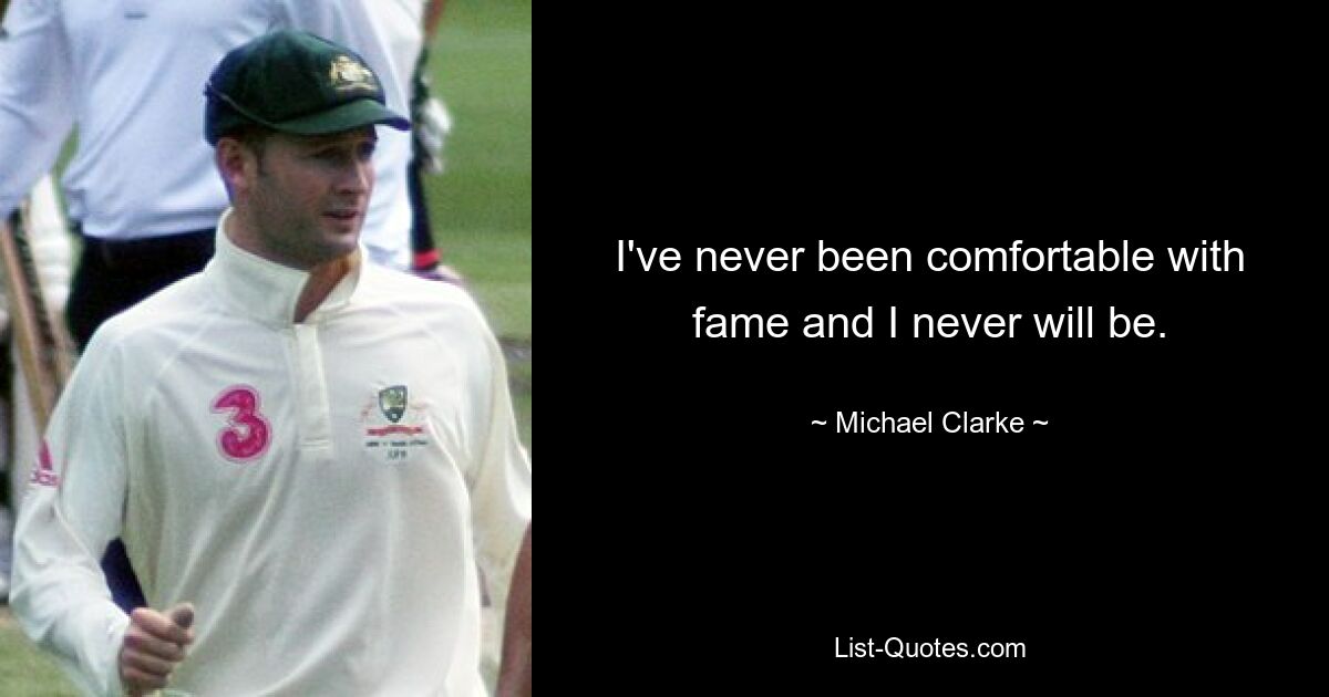 I've never been comfortable with fame and I never will be. — © Michael Clarke